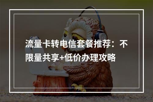 流量卡转电信套餐推荐：不限量共享+低价办理攻略