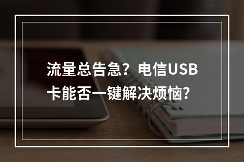 流量总告急？电信USB卡能否一键解决烦恼？