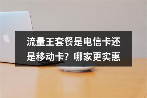 流量王套餐是电信卡还是移动卡？哪家更实惠