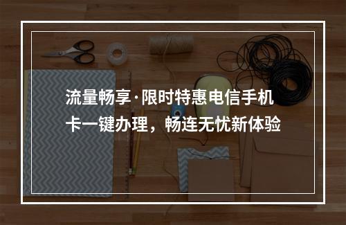 流量畅享·限时特惠电信手机卡一键办理，畅连无忧新体验