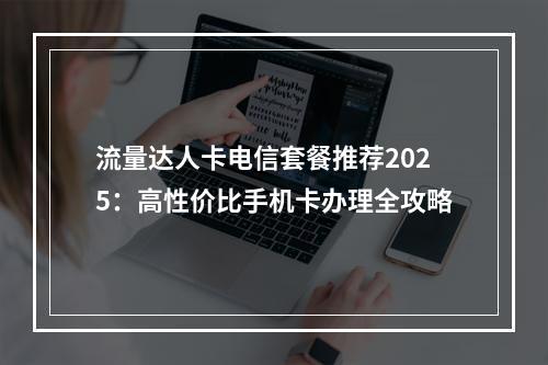 流量达人卡电信套餐推荐2025：高性价比手机卡办理全攻略