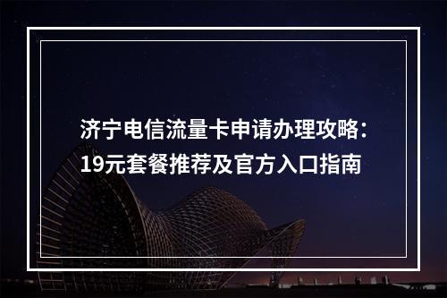 济宁电信流量卡申请办理攻略：19元套餐推荐及官方入口指南