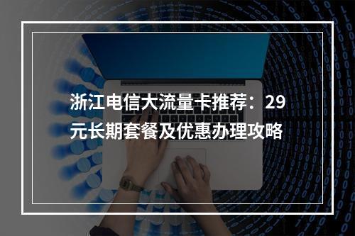 浙江电信大流量卡推荐：29元长期套餐及优惠办理攻略