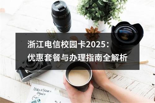 浙江电信校园卡2025：优惠套餐与办理指南全解析