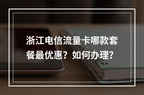 浙江电信流量卡哪款套餐最优惠？如何办理？