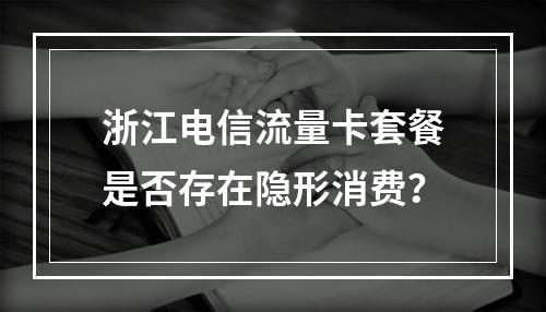 浙江电信流量卡套餐是否存在隐形消费？