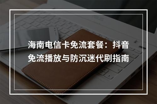 海南电信卡免流套餐：抖音免流播放与防沉迷代刷指南