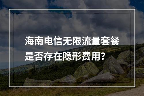 海南电信无限流量套餐是否存在隐形费用？