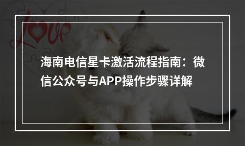海南电信星卡激活流程指南：微信公众号与APP操作步骤详解