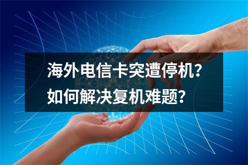 海外电信卡突遭停机？如何解决复机难题？