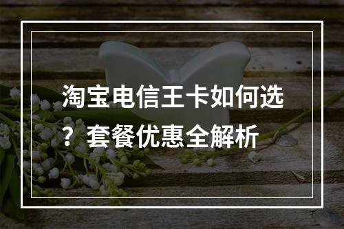 淘宝电信王卡如何选？套餐优惠全解析