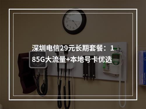 深圳电信29元长期套餐：185G大流量+本地号卡优选