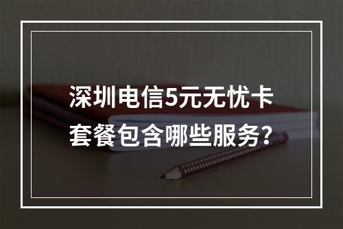 深圳电信5元无忧卡套餐包含哪些服务？