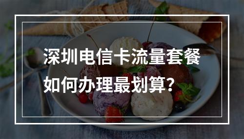 深圳电信卡流量套餐如何办理最划算？