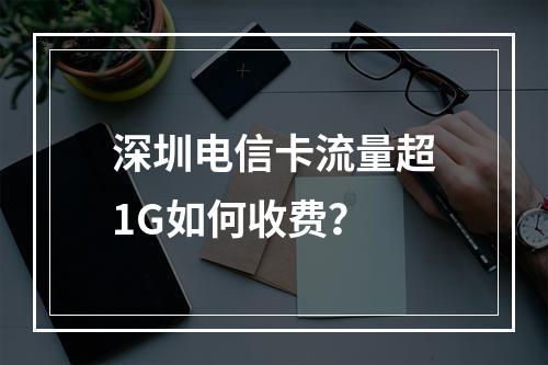 深圳电信卡流量超1G如何收费？