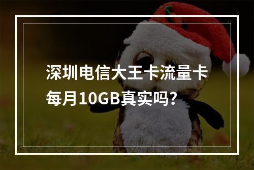 深圳电信大王卡流量卡每月10GB真实吗？