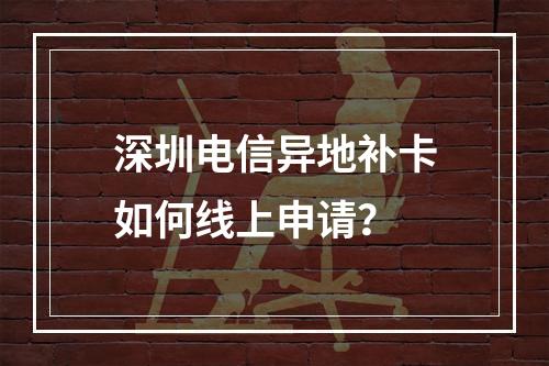 深圳电信异地补卡如何线上申请？