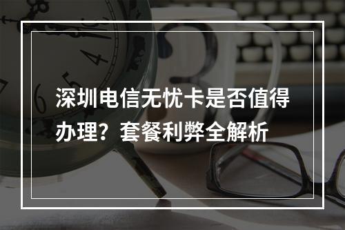 深圳电信无忧卡是否值得办理？套餐利弊全解析
