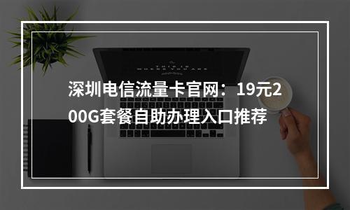 深圳电信流量卡官网：19元200G套餐自助办理入口推荐