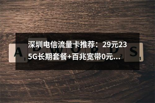 深圳电信流量卡推荐：29元235G长期套餐+百兆宽带0元享