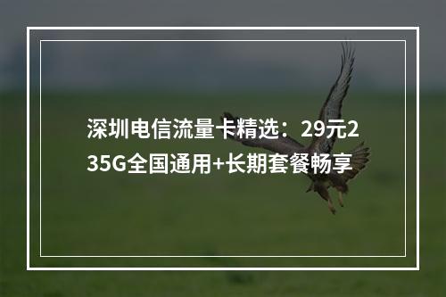 深圳电信流量卡精选：29元235G全国通用+长期套餐畅享