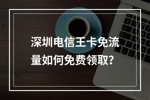 深圳电信王卡免流量如何免费领取？