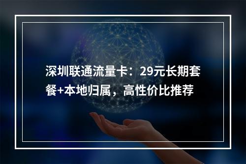 深圳联通流量卡：29元长期套餐+本地归属，高性价比推荐