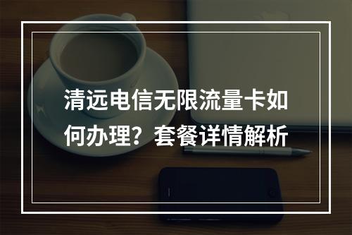 清远电信无限流量卡如何办理？套餐详情解析