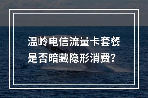 温岭电信流量卡套餐是否暗藏隐形消费？