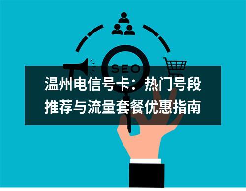 温州电信号卡：热门号段推荐与流量套餐优惠指南