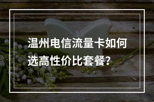 温州电信流量卡如何选高性价比套餐？