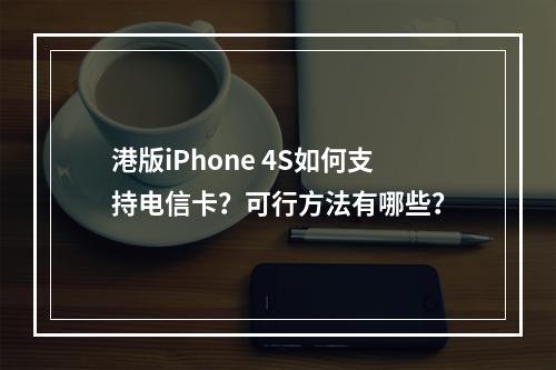 港版iPhone 4S如何支持电信卡？可行方法有哪些？