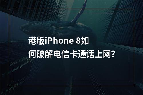 港版iPhone 8如何破解电信卡通话上网？