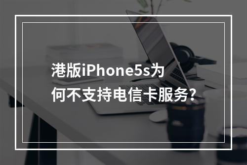 港版iPhone5s为何不支持电信卡服务？