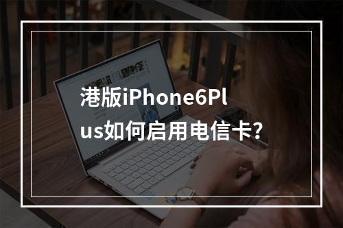 港版iPhone6Plus如何启用电信卡？