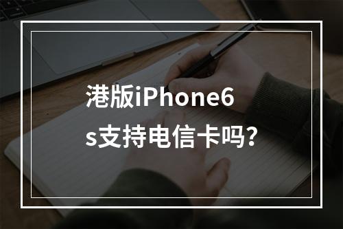港版iPhone6s支持电信卡吗？