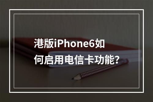 港版iPhone6如何启用电信卡功能？