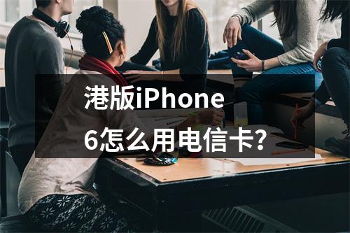 港版iPhone6怎么用电信卡？