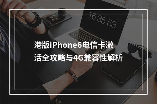 港版iPhone6电信卡激活全攻略与4G兼容性解析
