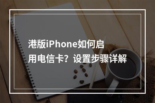 港版iPhone如何启用电信卡？设置步骤详解