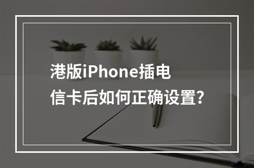 港版iPhone插电信卡后如何正确设置？