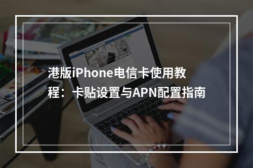 港版iPhone电信卡使用教程：卡贴设置与APN配置指南