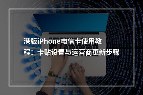 港版iPhone电信卡使用教程：卡贴设置与运营商更新步骤