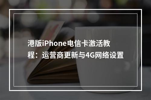 港版iPhone电信卡激活教程：运营商更新与4G网络设置