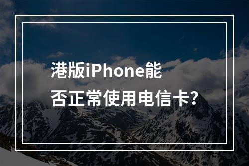 港版iPhone能否正常使用电信卡？