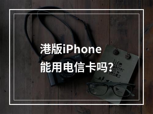 港版iPhone能用电信卡吗？