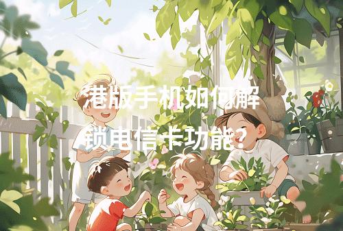 港版手机如何解锁电信卡功能？