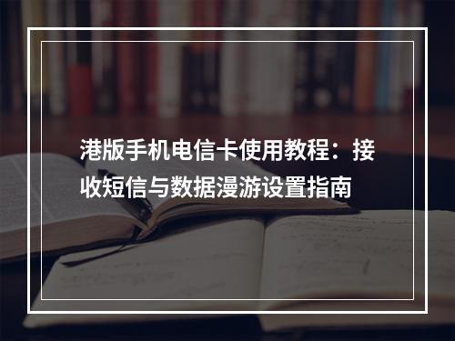 港版手机电信卡使用教程：接收短信与数据漫游设置指南