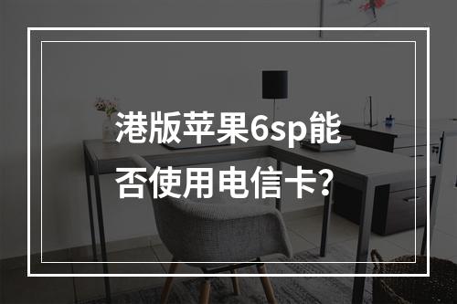 港版苹果6sp能否使用电信卡？