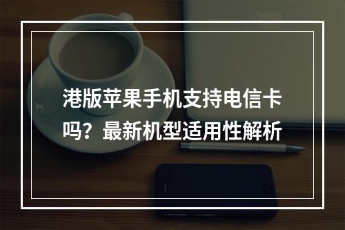 港版苹果手机支持电信卡吗？最新机型适用性解析